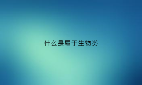 什么是属于生物类(什么是属于生物类药品)