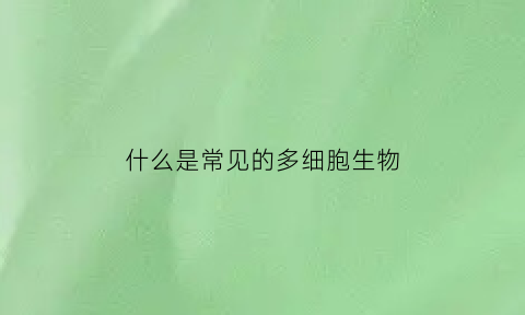 什么是常见的多细胞生物(多细胞有哪些)