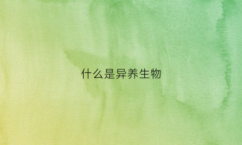 什么是异养生物(什么是异养生物的特点)