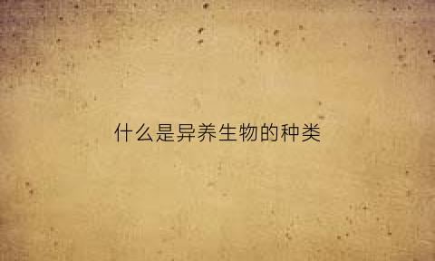 什么是异养生物的种类(什么是异养生物的种类)