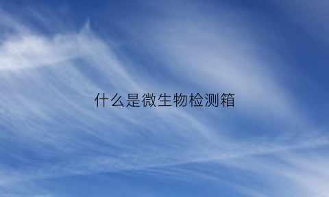 什么是微生物检测箱(微生物检测仪器)