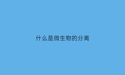 什么是微生物的分离(什么叫微生物的分离)