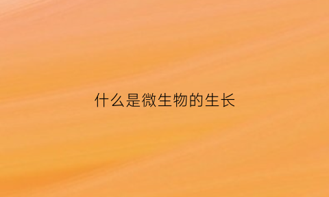 什么是微生物的生长(什么是微生物的生长温度三基点)