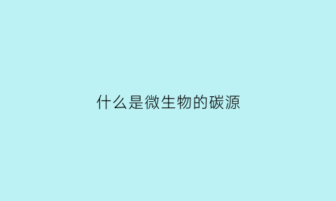 什么是微生物的碳源(什么是微生物的碳源化合物)