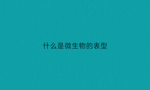 什么是微生物的表型(微生物的表型特征)
