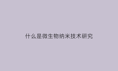 什么是微生物纳米技术研究(微生物是纳米还是微米)