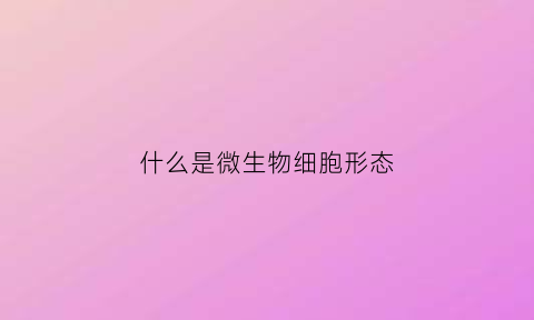什么是微生物细胞形态(微生物细胞的形状总体有)