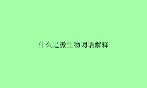 什么是微生物词语解释(什么是微生物包括哪些生物)