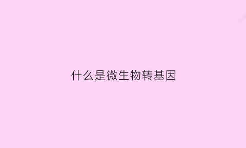 什么是微生物转基因(什么是微生物转基因食品)