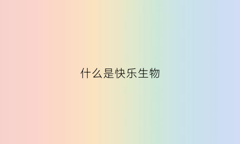 什么是快乐生物(什么是快乐生物课堂)