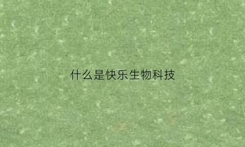 什么是快乐生物科技(什么是快乐生物科技公司)