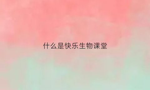 什么是快乐生物课堂