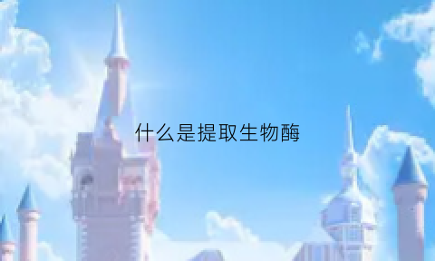 什么是提取生物酶(什么是提取生物酶的原料)