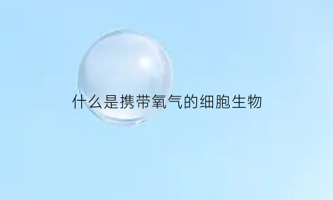 什么是携带氧气的细胞生物(能携带氧气和二氧化碳的细胞是)