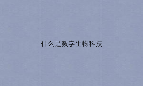 什么是数字生物科技(数字化生物)