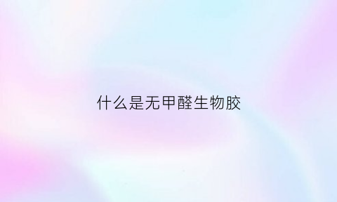 什么是无甲醛生物胶(无甲醛生态粘合剂)