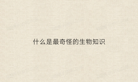 什么是最奇怪的生物知识(最奇怪的生物长什么样)