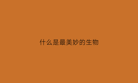 什么是最美妙的生物(什么是最美妙的声音)