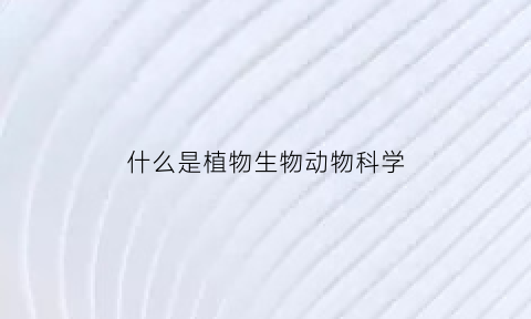 什么是植物生物动物科学(植物与动物科学是什么)