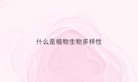 什么是植物生物多样性(植物多样性的定义)