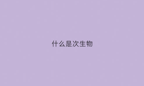 什么是次生物(什么叫次生组织和次生构造)