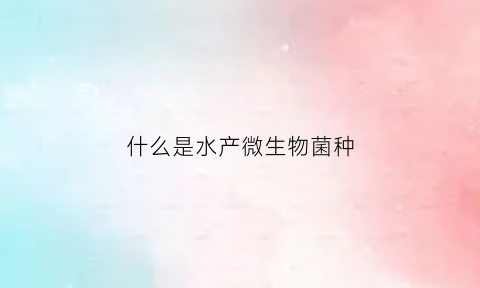 什么是水产微生物菌种