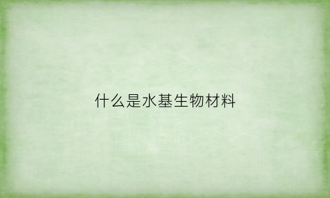 什么是水基生物材料(水基是啥意思)