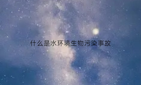 什么是水环境生物污染事故(水体生物污染)