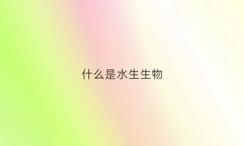 什么是水生生物(什么是水生生物保护区)