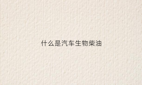 什么是汽车生物柴油(车用生物柴油)