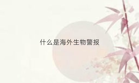 什么是海外生物警报(境外生物)