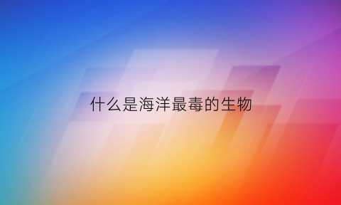 什么是海洋最毒的生物(什么是海洋最毒的生物图片)