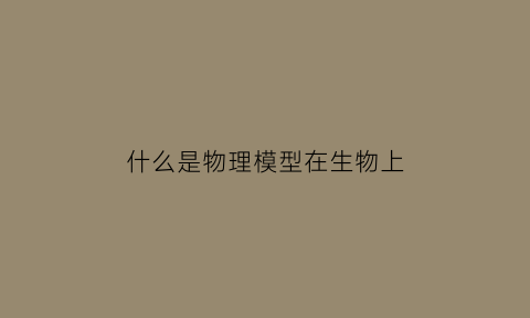 什么是物理模型在生物上(生物里的物理模型是指啥)
