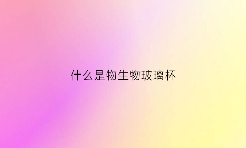 什么是物生物玻璃杯(生物玻璃是什么材料)