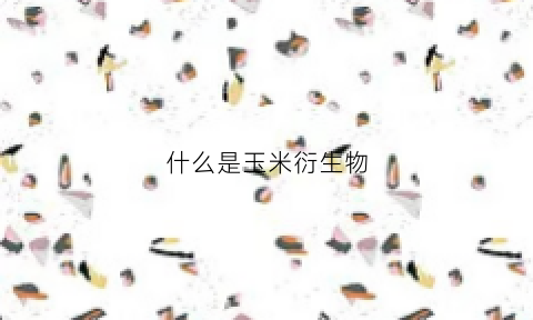 什么是玉米衍生物(玉米衍生物在清洁剂里的作用)