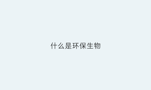 什么是环保生物(什么是环保生物技术)
