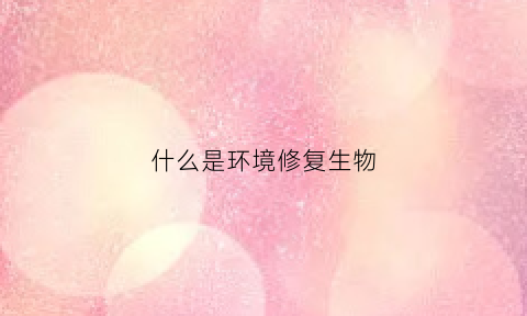 什么是环境修复生物(什么是环境修复生物防治技术)