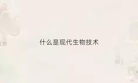 什么是现代生物技术(什么是现代生物技术的特点)