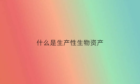 什么是生产性生物资产(什么是生产性生物资产)