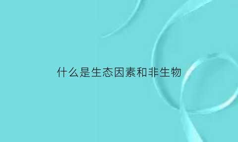 什么是生态因素和非生物(什么是生态因素和非生物因素)