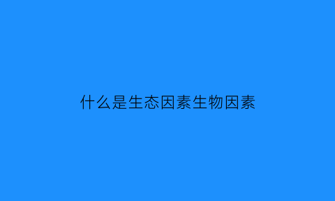 什么是生态因素生物因素(什么叫做生态因素)