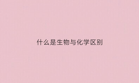 什么是生物与化学区别(生物与化学的区别)