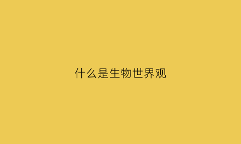 什么是生物世界观(生物学世界观)