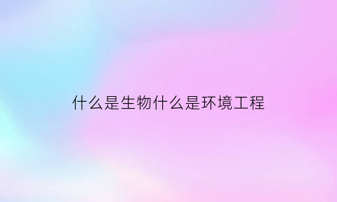 什么是生物什么是环境工程(环境生物什么意思)