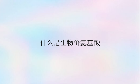 什么是生物价氨基酸(生物价是什么意思)