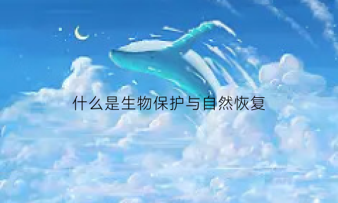 什么是生物保护与自然恢复(什么是生物保护与自然恢复的关系)