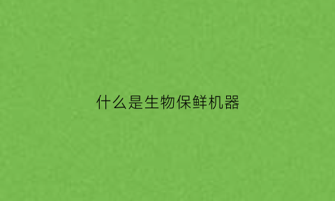 什么是生物保鲜机器(什么是生物保鲜机器设备)