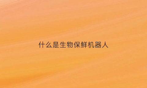什么是生物保鲜机器人(生物保鲜剂及作用机理)