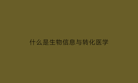 什么是生物信息与转化医学(生物转生物信息)