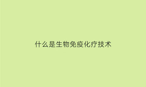 什么是生物免疫化疗技术(生物免疫疗法适用什么癌症)